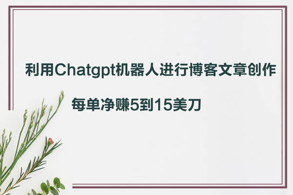 利用Chatgpt聊天機器人進行博客文章創作，每單凈賺5到15美刀