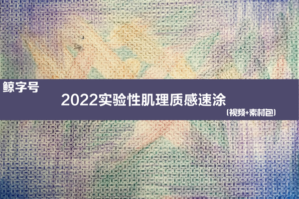 鯨字號-2022實驗性肌理質感速涂教學視頻+素材包