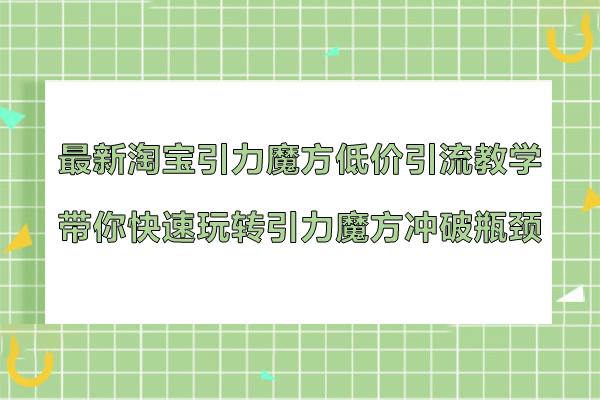 最新淘寶引力魔方低價引流教學，帶你快速玩轉引力魔方沖破瓶頸