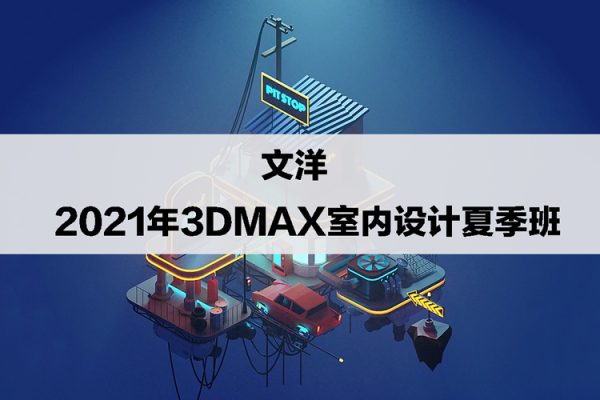 文洋-2021年3dmax室內(nèi)設(shè)計(jì)夏季班【畫質(zhì)高清有素材】