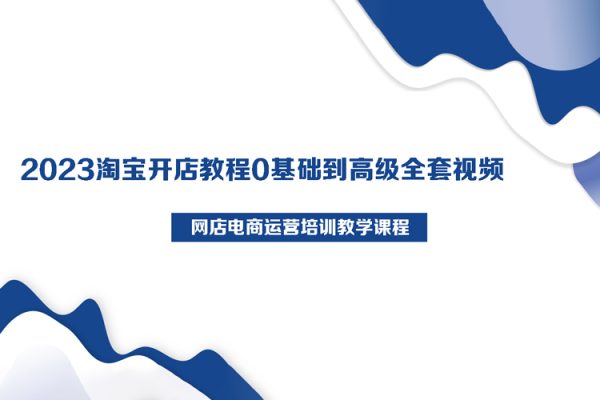 2023淘寶開店教程0基礎到高級全套視頻網店電商運營培訓教學課程