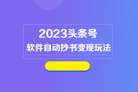 2023頭條號軟件自動抄書變現(xiàn)玩法