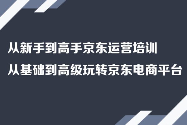 從新手到高手京東運營培訓，從基礎到高級玩轉京東電商平臺