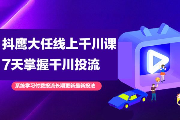 抖鷹大任線上千川課，系統學習付費投流長期更新最新投法，7天掌握千川投流