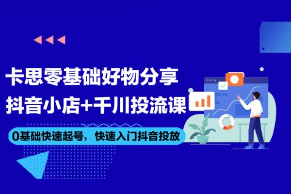 卡思零基礎好物分享+抖音小店+千川投流課，0基礎快速起號，快速入門抖音投放