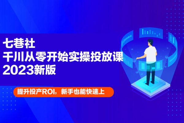 七巷社千川從零開始實操投放課2023新版，提升投產(chǎn)ROI，新手也能快速上