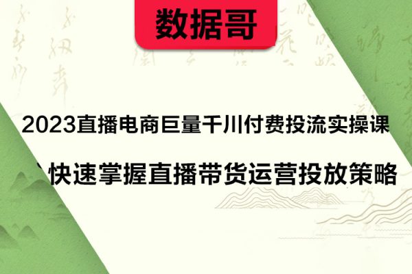 數(shù)據(jù)哥2023直播電商巨量千川付費投流實操課，快速掌握直播帶貨運營投放策略