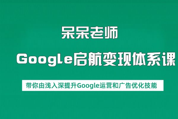 呆呆老師·Google啟航變現體系課，帶你由淺入深提升Google運營和廣告優化技能