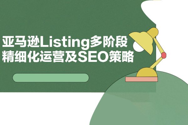 亞馬遜運營必備：亞馬遜Listing多階段精細化運營及SEO策略