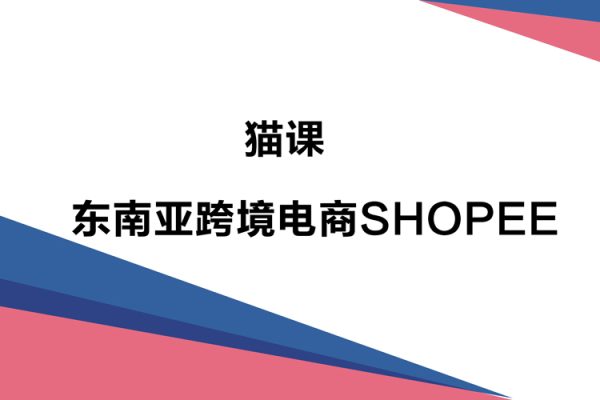 貓課SHOPEE運(yùn)營(yíng)教程—東南亞跨境電商SHOPEE