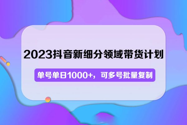 2023抖音新細分領域帶貨計劃：單號單日1000+，可多號批量復制