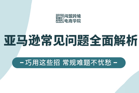 闖盟跨境電商學(xué)院2022亞馬遜常見問題全面解析