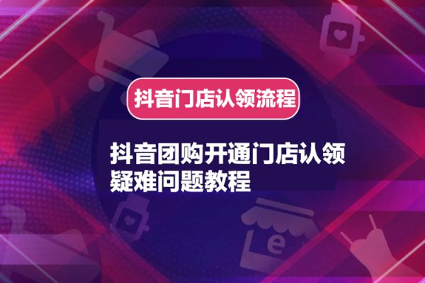 抖音團購開通門店認領(lǐng)疑難問題教程，抖音門店認領(lǐng)流程