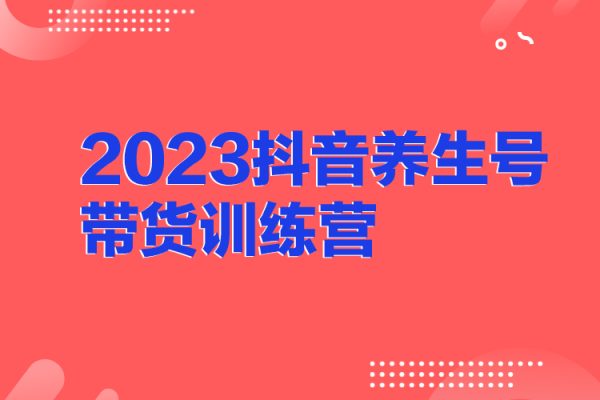 2023抖音養(yǎng)生號帶貨訓練營(第7期）