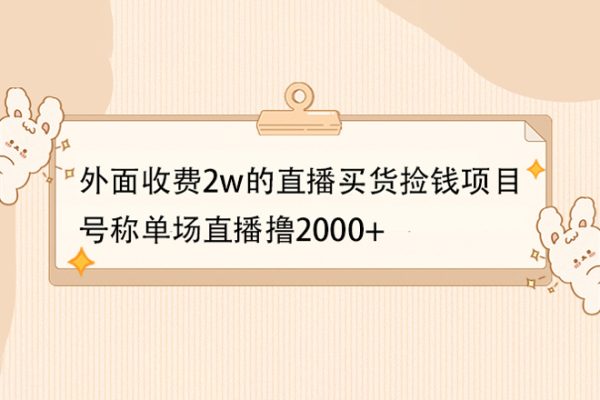 外面收費2w的直播買貨撿錢項目，號稱單場直播擼2000+【詳細玩法教程】