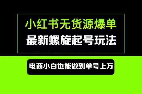 小紅書無貨源最新螺旋起號玩法，電商小白也能做到單號上萬（價值3980元）