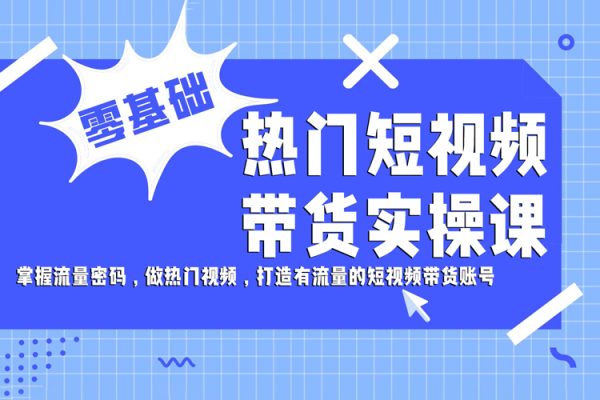 熱門短視頻帶貨實操課，掌握流量密碼，做熱門視頻，打造有流量的短視頻帶貨賬號