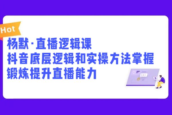 楊默·直播邏輯課，抖音底層邏輯和實(shí)操方法掌握，鍛煉提升直播能力