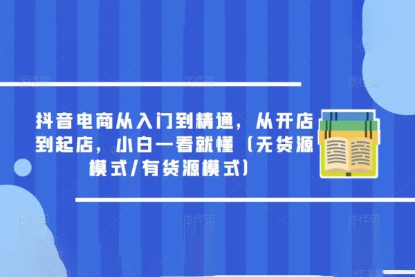 抖音電商從入門到精通，從開店到起店，小白一看就懂（無貨源模式/有貨源模式）