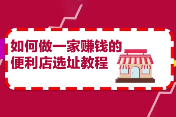 200w粉絲大V教你如何做一家賺錢的便利店選址教程