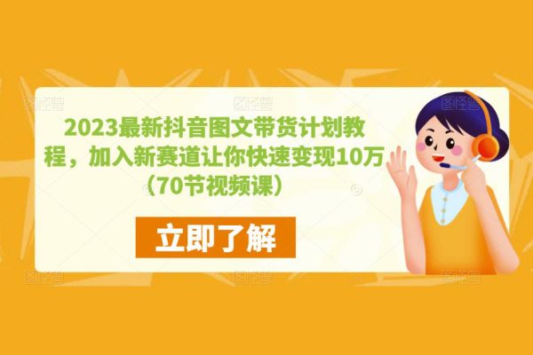 2023最新抖音圖文帶貨計(jì)劃教程，加入新賽道讓你快速變現(xiàn)10萬+（70節(jié)視頻課）