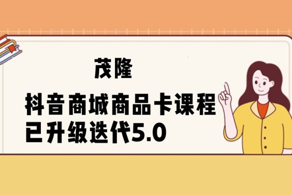 茂隆·抖音商城商品卡課程已升級迭代5.0，更全面、更清晰的運營攻略，滿滿干貨，教你玩轉(zhuǎn)商品卡！