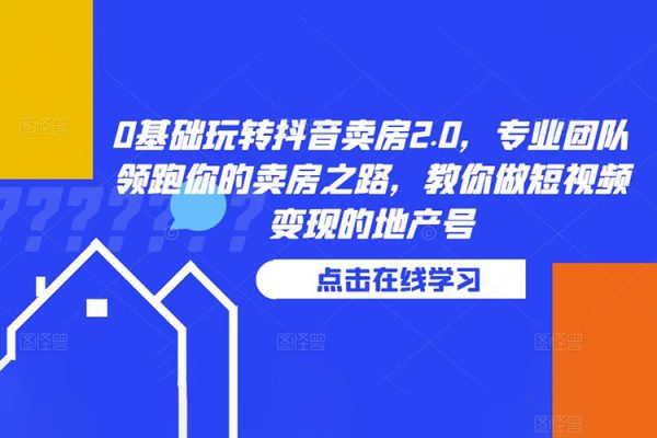 0基礎玩轉抖音賣房2.0，專業團隊領跑你的賣房之路，教你做短視頻變現的地產號