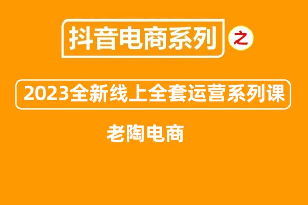 老陶電商·抖音商城商品卡【新版】，2023全新線上全套運營系列課