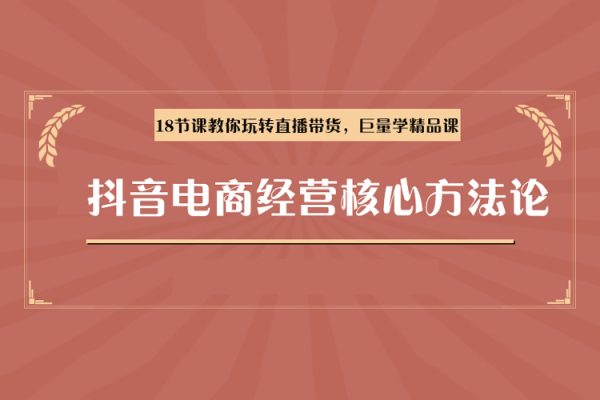 抖音電商經(jīng)營核心方法論，18節(jié)課教你玩轉直播帶貨，巨量學精品課