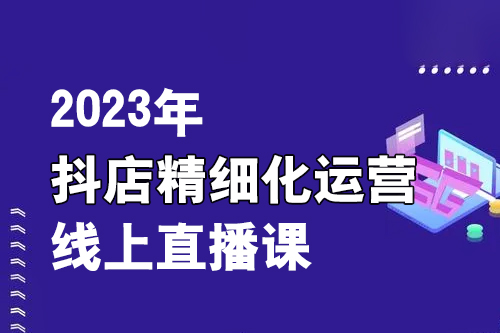 2023年抖店精細(xì)化運(yùn)營線上直播課