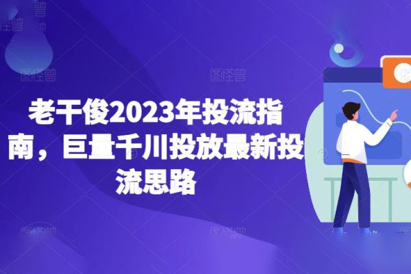 老干俊2023年投流指南，巨量千川投放最新投流思路