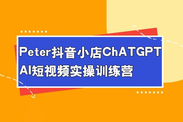 peter抖音小店ChatGPT+AI短視頻實操訓(xùn)練營