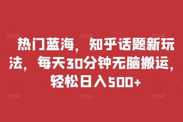 熱門藍海，知乎話題新玩法，每天30分鐘無腦搬運，輕松日入500+【揭秘】