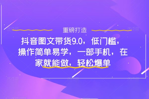 抖音圖文帶貨9.0，低門檻，操作簡單易學(xué)，一部手機，在家就能做，輕松爆單