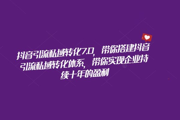 抖音引流私域轉化7.0，帶你搭建抖音引流私域轉化體系，帶你實現企業持續十年的盈利