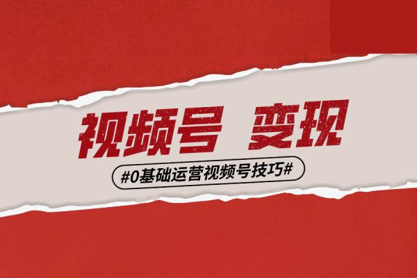 0基礎學視頻號短視頻變現(xiàn)，適合新人學習的短視頻變現(xiàn)課