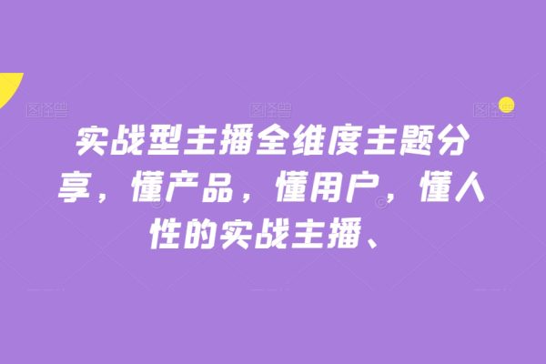 實戰型主播全維度主題分享，懂產品，懂用戶，懂人性的實戰主播