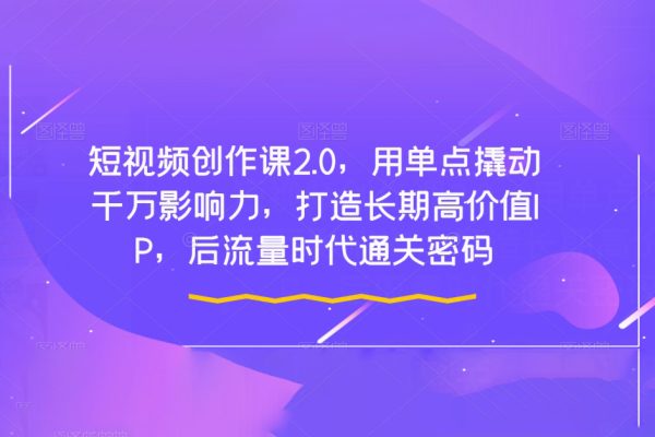 短視頻創(chuàng)作課2.0，用單點撬動千萬影響力，打造長期高價值IP，后流量時代通關密碼