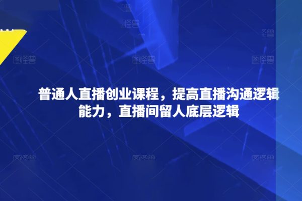 普通人直播創業課程，提高直播溝通邏輯能力，直播間留人底層邏輯