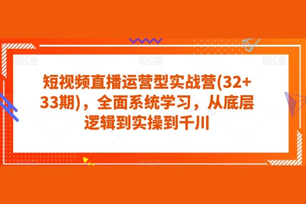 短視頻直播運營型實戰營(32+33期)，全面系統學習，從底層邏輯到實操到千川