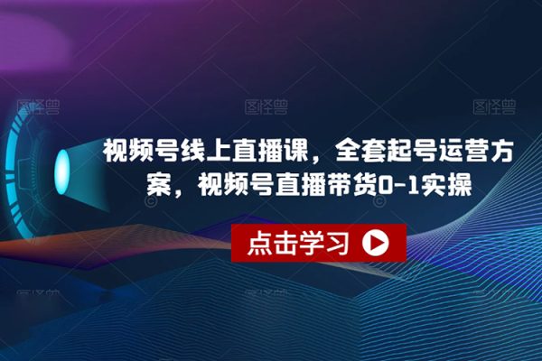 視頻號線上直播課，全套起號運營方案，視頻號直播帶貨0