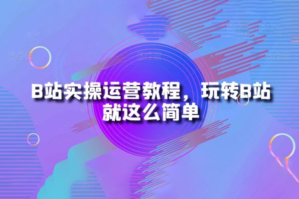 B站實操運營教程，玩轉B站就這么簡單