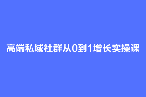 高端私域社群從0到1增長實操課，私域社群運營的認知和方法