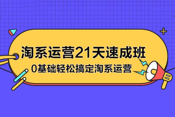 淘系運營21天速成班，0基礎輕松搞定淘系運營，不做假把式