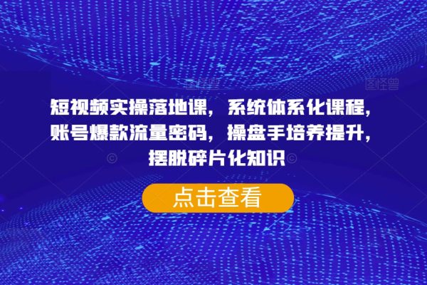 短視頻實操落地課，系統體系化課程，賬號爆款流量密碼，操盤手培養提升，擺脫碎片化知識