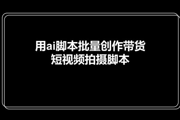 茂隆短視頻課-用ai腳本批量創作帶貨短視頻拍攝腳本