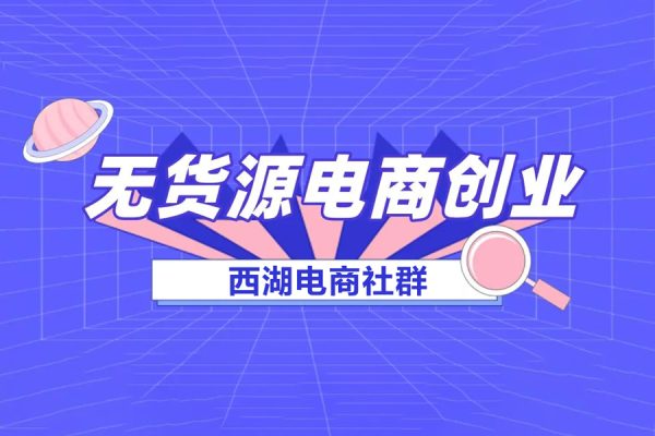 西湖電商社群·無貨源課程（更新23年11月），從0賣到一萬，快速打造店鋪