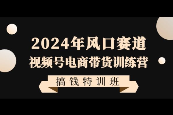 2024年風口賽道視頻號電商帶貨訓練營搞錢特訓班