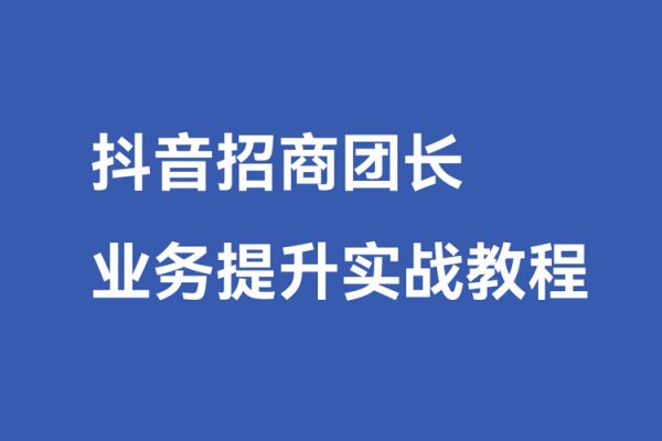 抖音招商團(tuán)長業(yè)務(wù)提升實(shí)戰(zhàn)教程，抖音招商團(tuán)長如何實(shí)現(xiàn)躺賺