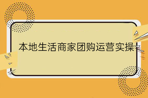 本地生活商家團(tuán)購運營實操，看完課程即可實操團(tuán)購運營